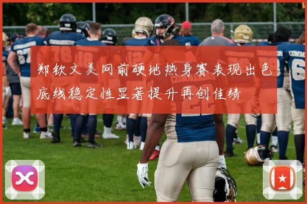 郑钦文美网前硬地热身赛表现出色底线稳定性显著提升再创佳绩