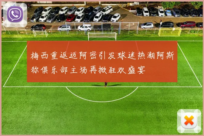 梅西重返迈阿密引发球迷热潮阿斯称俱乐部主场再掀狂欢盛宴