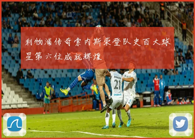 利物浦传奇索内斯荣登队史百大球星第六位成就辉煌