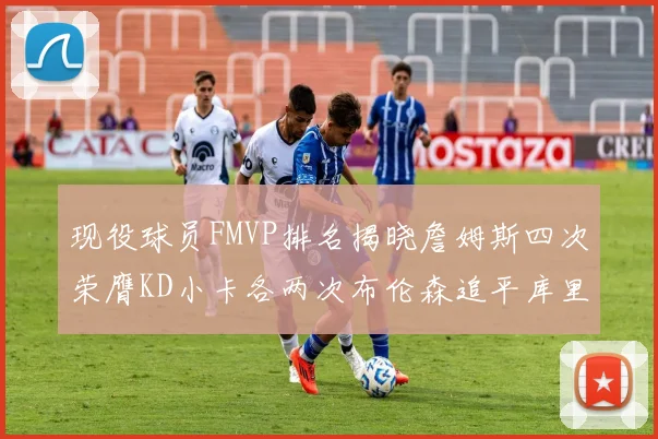 现役球员FMVP排名揭晓詹姆斯四次荣膺KD小卡各两次布伦森追平库里约基奇等人