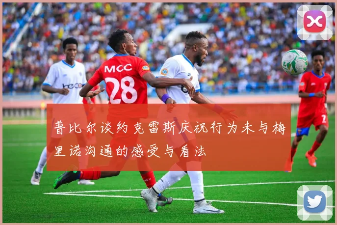 普比尔谈约克雷斯庆祝行为未与梅里诺沟通的感受与看法