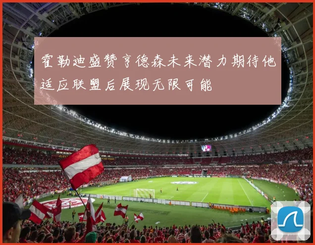 霍勒迪盛赞亨德森未来潜力期待他适应联盟后展现无限可能