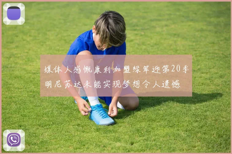 媒体人感慨康利加盟绿军迎第20季明尼苏达未能实现梦想令人遗憾