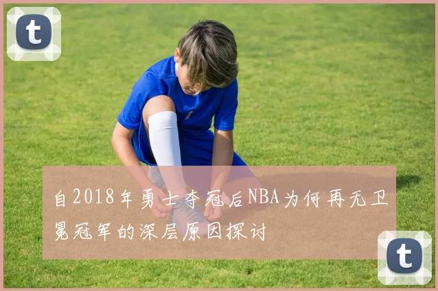 自2018年勇士夺冠后NBA为何再无卫冕冠军的深层原因探讨
