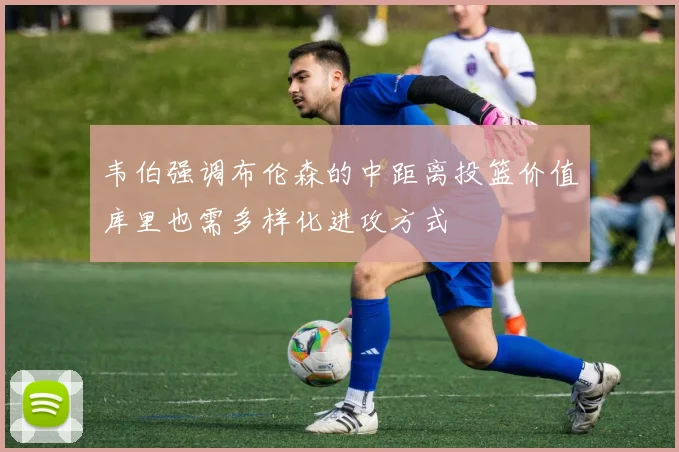 韦伯强调布伦森的中距离投篮价值库里也需多样化进攻方式