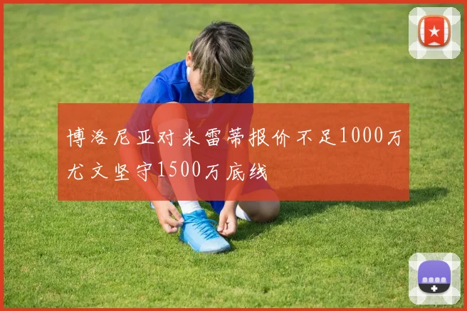博洛尼亚对米雷蒂报价不足1000万尤文坚守1500万底线