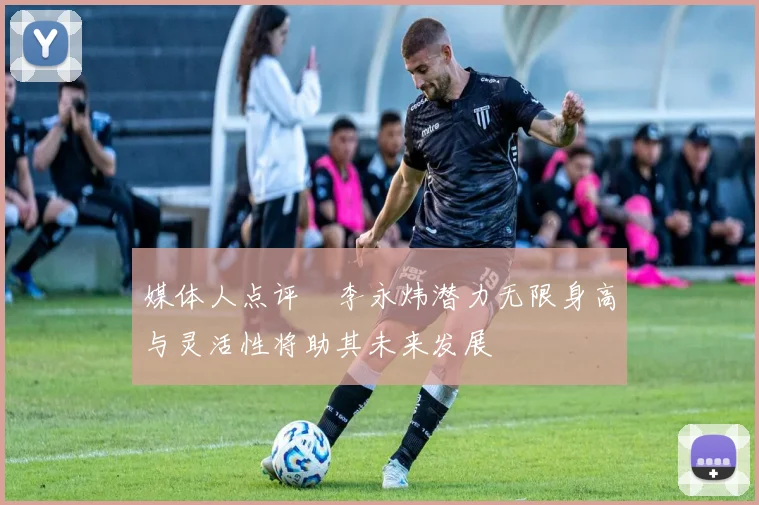 媒体人点评偰李永炜潜力无限身高与灵活性将助其未来发展