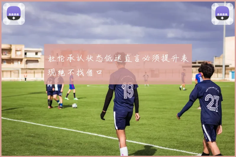 杜伦承认状态低迷直言必须提升表现绝不找借口