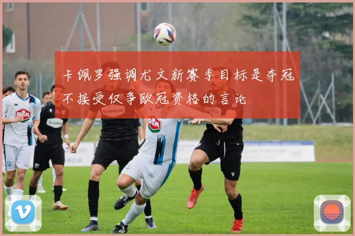 卡佩罗强调尤文新赛季目标是夺冠不接受仅争欧冠资格的言论