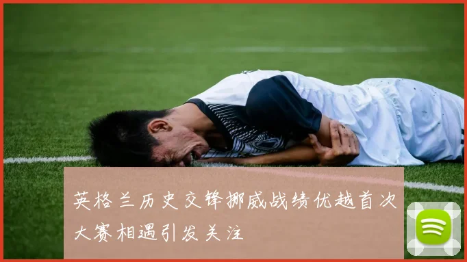 英格兰历史交锋挪威战绩优越首次大赛相遇引发关注