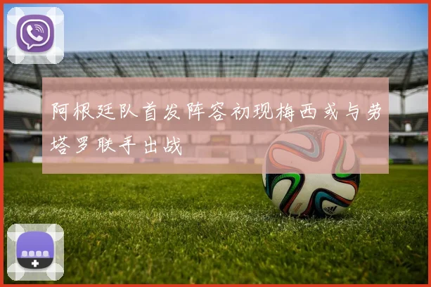 阿根廷队首发阵容初现梅西或与劳塔罗联手出战