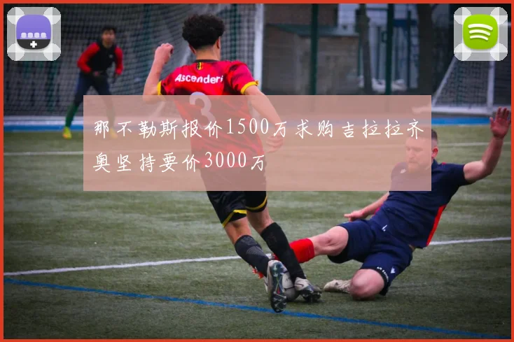 那不勒斯报价1500万求购吉拉拉齐奥坚持要价3000万