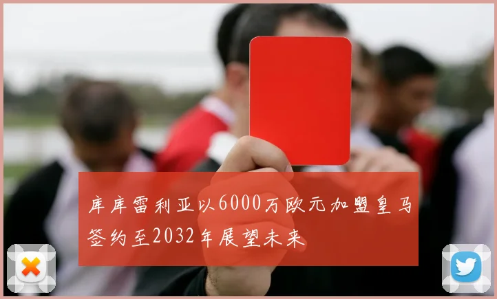 库库雷利亚以6000万欧元加盟皇马签约至2032年展望未来