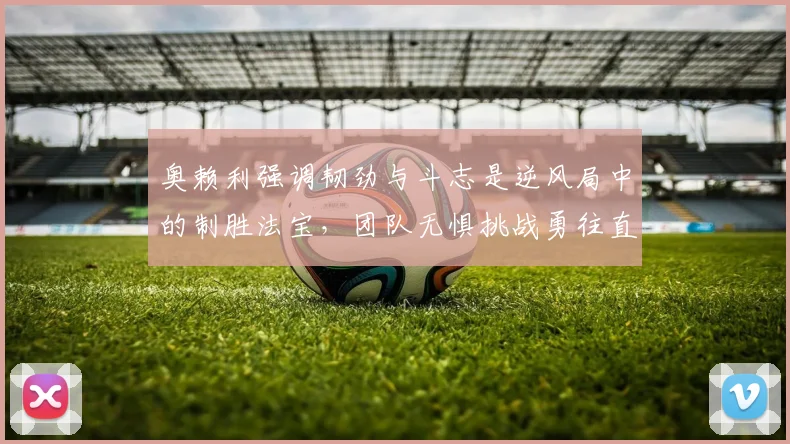 奥赖利强调韧劲与斗志是逆风局中的制胜法宝，团队无惧挑战勇往直前