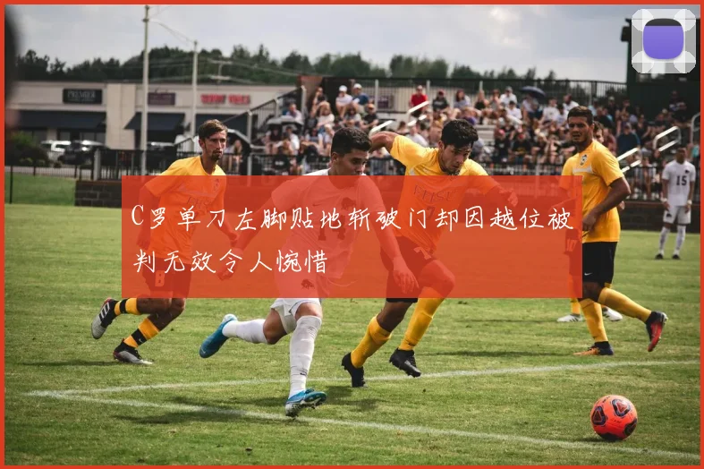 C罗单刀左脚贴地斩破门却因越位被判无效令人惋惜