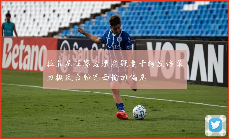 拉菲尼亚赛后遭质疑妻子转发语录力挺反击盼巴西输的偏见