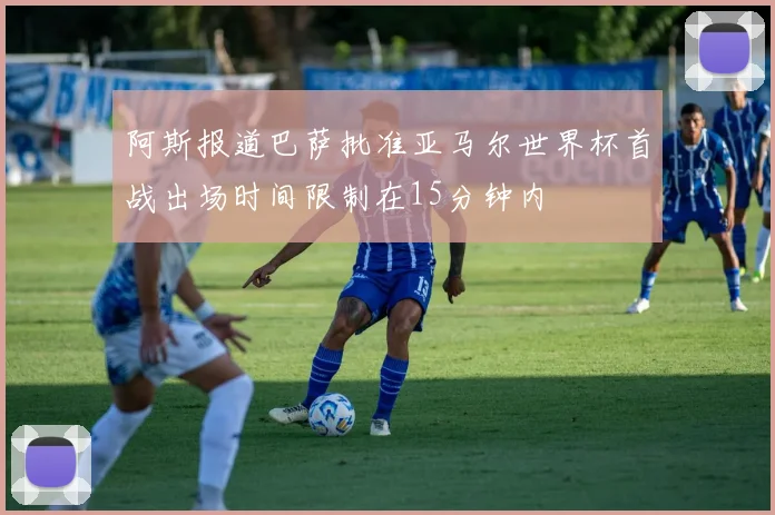 阿斯报道巴萨批准亚马尔世界杯首战出场时间限制在15分钟内
