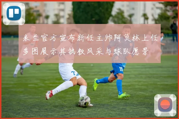米兰官方宣布新任主帅阿莫林上任多图展示其执教风采与球队愿景