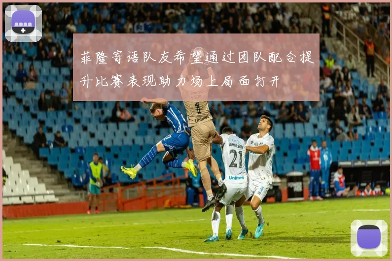 菲隆寄语队友希望通过团队配合提升比赛表现助力场上局面打开