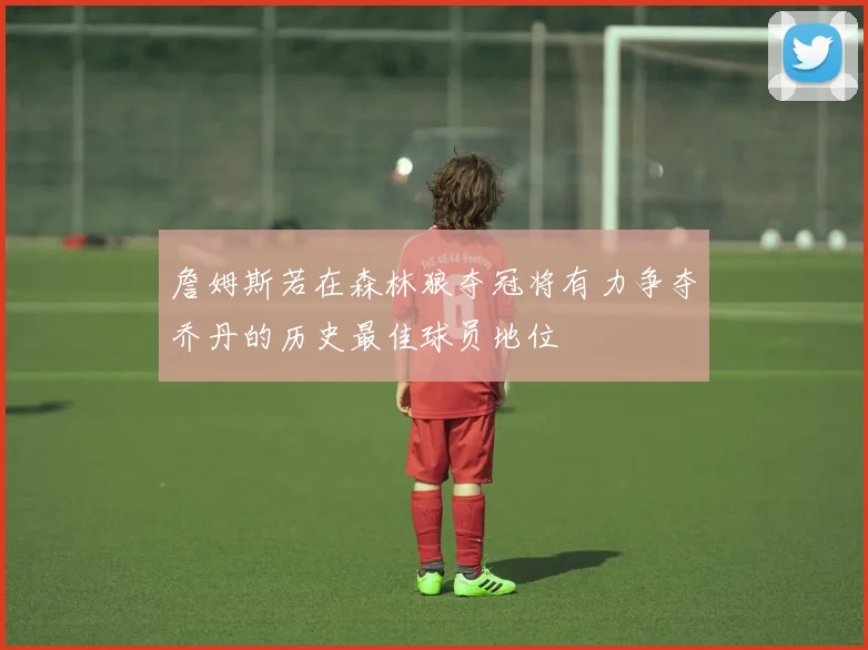 詹姆斯若在森林狼夺冠将有力争夺乔丹的历史最佳球员地位