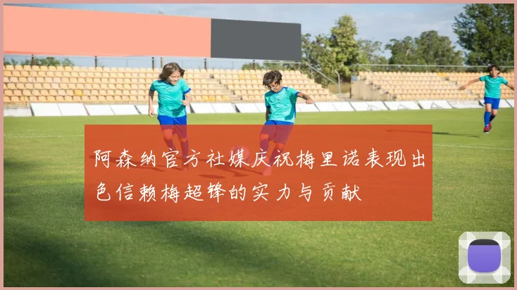 阿森纳官方社媒庆祝梅里诺表现出色信赖梅超锋的实力与贡献