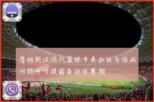 詹姆斯谈现代篮球节奏加快与伤病问题呼吁提前备战休赛期