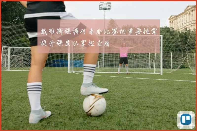 戴维斯强调对南非比赛的重要性需提升强度以掌控全局